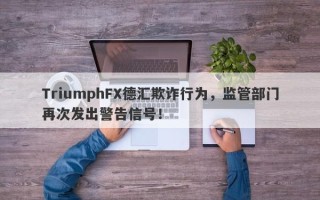 TriumphFX德汇欺诈行为，监管部门再次发出警告信号！