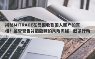 揭秘MiTRADE在岛国收割国人账户的真相！监管警告背后隐藏的风险揭秘！赶紧行动！