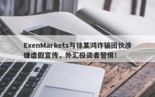 ExenMarkets与徐某鸿诈骗团伙涉嫌虚假宣传，外汇投资者警惕！