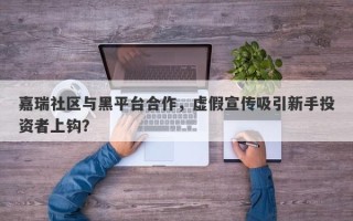 嘉瑞社区与黑平台合作，虚假宣传吸引新手投资者上钩？