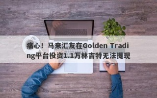 痛心！马来汇友在Golden Trading平台投资1.1万林吉特无法提现