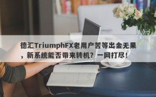 德汇TriumphFX老用户苦等出金无果，新系统能否带来转机？一网打尽！