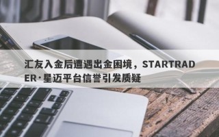 汇友入金后遭遇出金困境，STARTRADER·星迈平台信誉引发质疑