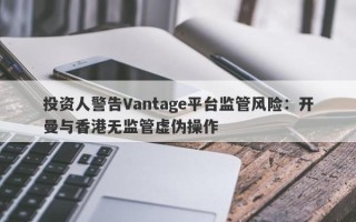 投资人警告Vantage平台监管风险：开曼与香港无监管虚伪操作