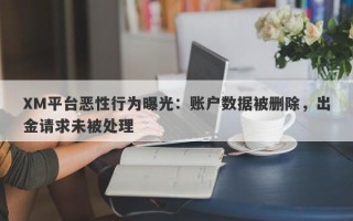 XM平台恶性行为曝光：账户数据被删除，出金请求未被处理