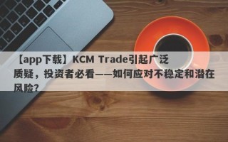 【app下载】KCM Trade引起广泛质疑，投资者必看——如何应对不稳定和潜在风险？