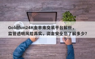 Goldfun24K金丰来交易平台解析，监管透明风险真实，资金安全您了解多少？