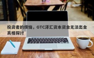 投资者的烦恼，GTC泽汇资本资金无法出金真相探讨