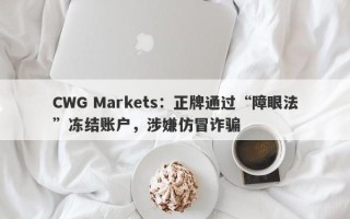 CWG Markets：正牌通过“障眼法”冻结账户，涉嫌仿冒诈骗