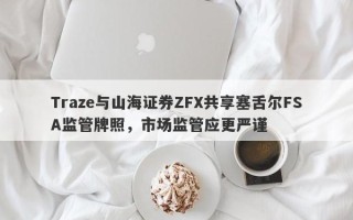 Traze与山海证券ZFX共享塞舌尔FSA监管牌照，市场监管应更严谨