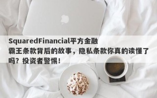 SquaredFinancial平方金融霸王条款背后的故事，隐私条款你真的读懂了吗？投资者警惕！