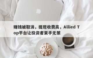 赚钱被取消，提现收费高，Allied Top平台让投资者束手无策