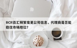 BCR百汇频繁变更公司信息，代理商是否能稳住市场地位？