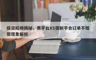 投资陷阱揭秘，黑平台XS强制平仓订单不赔偿现象解析