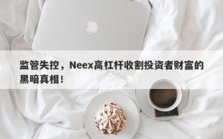 监管失控，Neex高杠杆收割投资者财富的黑暗真相！