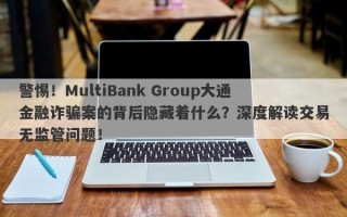 警惕！MultiBank Group大通金融诈骗案的背后隐藏着什么？深度解读交易无监管问题！