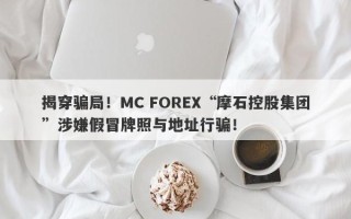 揭穿骗局！MC FOREX“摩石控股集团”涉嫌假冒牌照与地址行骗！