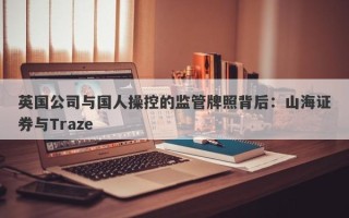 英国公司与国人操控的监管牌照背后：山海证券与Traze