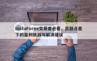 InstaForex交易者必看，高额点差下的盈利挑战与解决建议