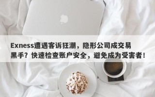 Exness遭遇客诉狂潮，隐形公司成交易黑手？快速检查账户安全，避免成为受害者！