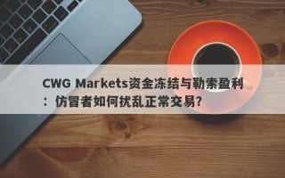 CWG Markets资金冻结与勒索盈利：仿冒者如何扰乱正常交易？