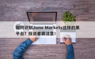 如何识别Juno Markets这样的黑平台？投资者需注意！