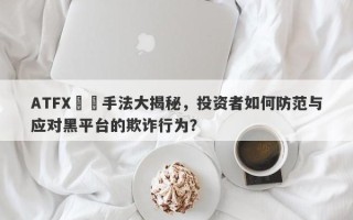 ATFX詐騙手法大揭秘，投资者如何防范与应对黑平台的欺诈行为？