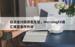 投资者讨回资金无望，MorningFX晨汇爆雷事件升级