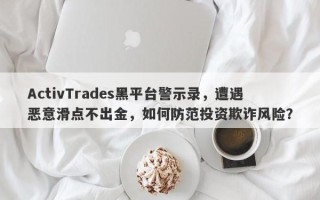 ActivTrades黑平台警示录，遭遇恶意滑点不出金，如何防范投资欺诈风险？