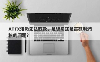 ATFX活动无法取款，是骗局还是高额利润税的问题？