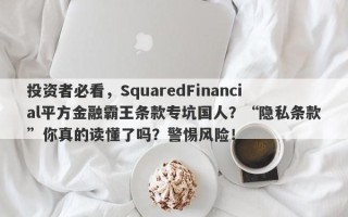 投资者必看，SquaredFinancial平方金融霸王条款专坑国人？“隐私条款”你真的读懂了吗？警惕风险！