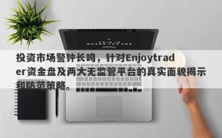 投资市场警钟长鸣，针对Enjoytrader资金盘及两大无监管平台的真实面貌揭示和防范策略。