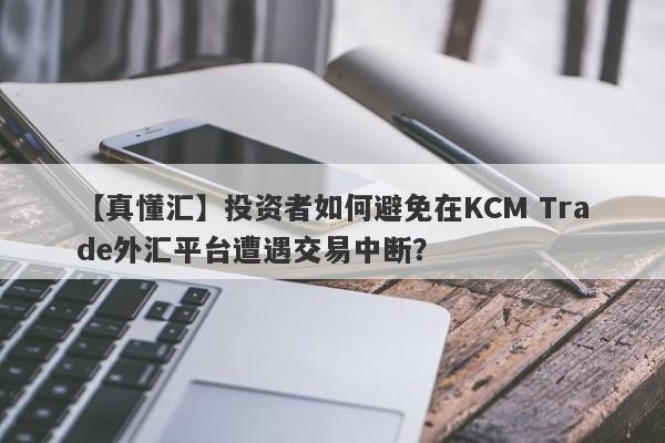 【真懂汇】投资者如何避免在KCM Trade外汇平台遭遇交易中断？-第1张图片-要懂汇