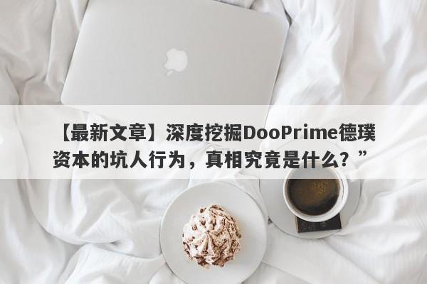 【最新文章】深度挖掘DooPrime德璞资本的坑人行为，真相究竟是什么？”-第1张图片-要懂汇