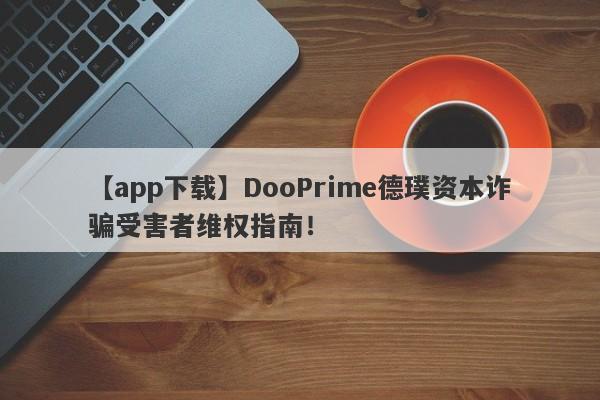 【app下载】DooPrime德璞资本诈骗受害者维权指南！-第1张图片-要懂汇