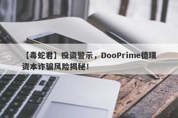 【毒蛇君】投资警示，DooPrime德璞资本诈骗风险揭秘！-第1张图片-要懂汇