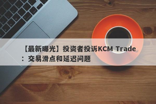 【最新曝光】投资者投诉KCM Trade：交易滑点和延迟问题-第1张图片-要懂汇