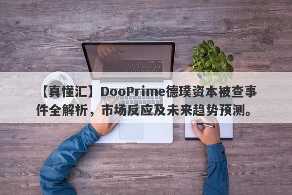 【真懂汇】DooPrime德璞资本被查事件全解析，市场反应及未来趋势预测。-第1张图片-要懂汇