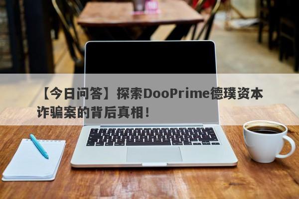 【今日问答】探索DooPrime德璞资本诈骗案的背后真相！-第1张图片-要懂汇