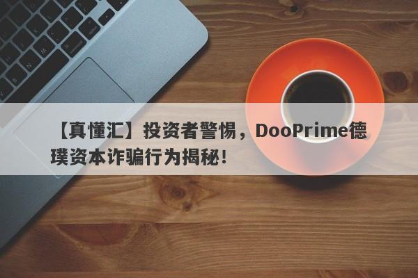 【真懂汇】投资者警惕，DooPrime德璞资本诈骗行为揭秘！-第1张图片-要懂汇