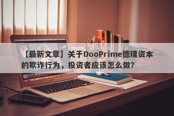 【最新文章】关于DooPrime德璞资本的欺诈行为，投资者应该怎么做？-第1张图片-要懂汇