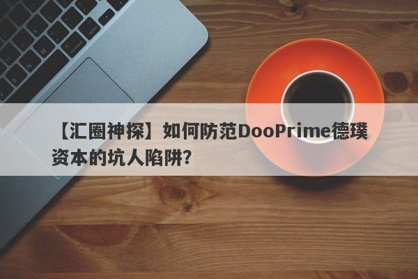 【汇圈神探】如何防范DooPrime德璞资本的坑人陷阱？-第1张图片-要懂汇