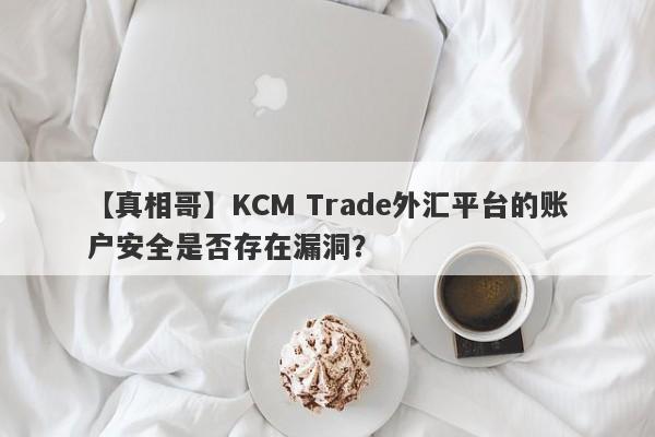 【真相哥】KCM Trade外汇平台的账户安全是否存在漏洞？-第1张图片-要懂汇