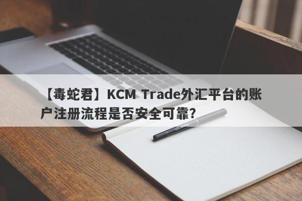 【毒蛇君】KCM Trade外汇平台的账户注册流程是否安全可靠？-第1张图片-要懂汇