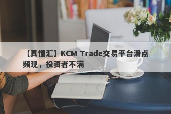 【真懂汇】KCM Trade交易平台滑点频现，投资者不满-第1张图片-要懂汇