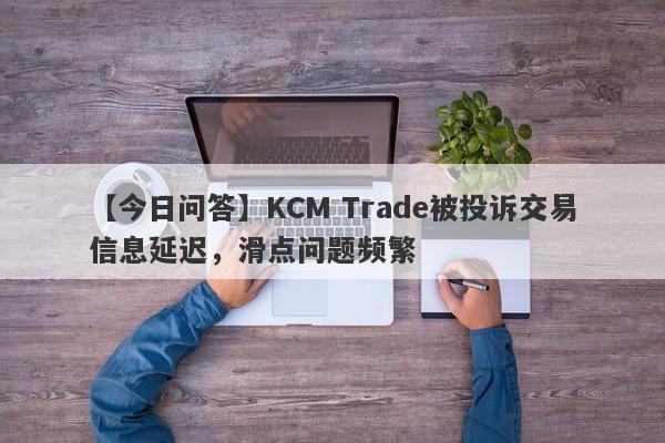 【今日问答】KCM Trade被投诉交易信息延迟，滑点问题频繁-第1张图片-要懂汇