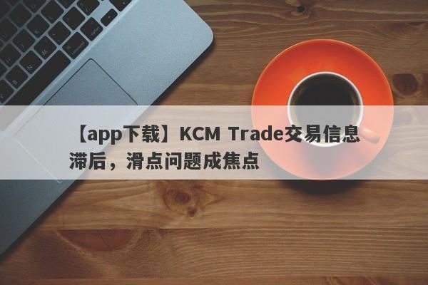 【app下载】KCM Trade交易信息滞后，滑点问题成焦点-第1张图片-要懂汇