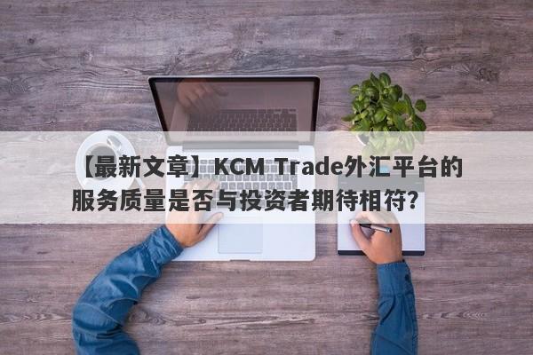 【最新文章】KCM Trade外汇平台的服务质量是否与投资者期待相符？-第1张图片-要懂汇