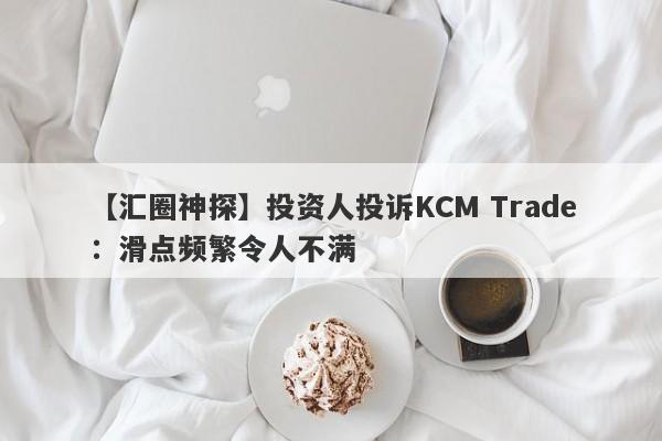 【汇圈神探】投资人投诉KCM Trade：滑点频繁令人不满-第1张图片-要懂汇