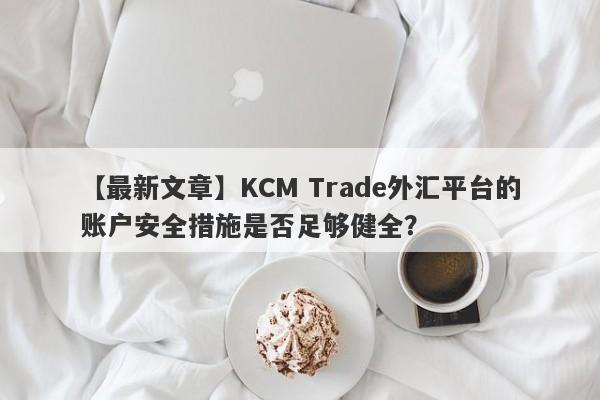 【最新文章】KCM Trade外汇平台的账户安全措施是否足够健全？-第1张图片-要懂汇